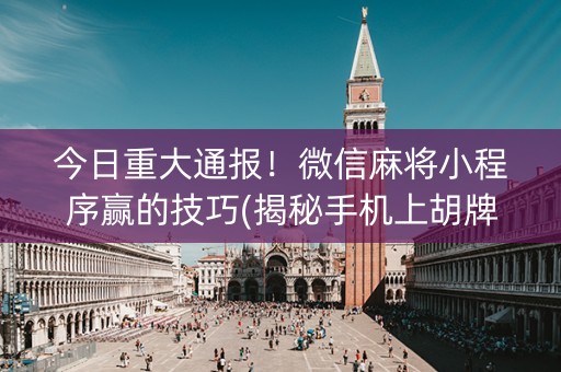 今日重大通报！微信麻将小程序赢的技巧(揭秘手机上胡牌神器)