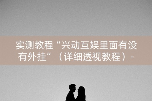 实测教程“兴动互娱里面有没有外挂”（详细透视教程）-哔哩哔哩
