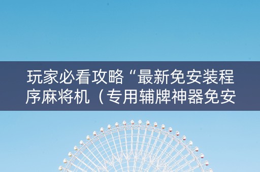 玩家必看攻略“最新免安装程序麻将机（专用辅牌神器免安装）