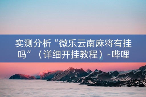 实测分析“微乐云南麻将有挂吗”（详细开挂教程）-哔哩哔哩