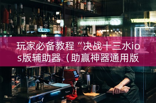 玩家必备教程“决战十三水ios版辅助器（助赢神器通用版）