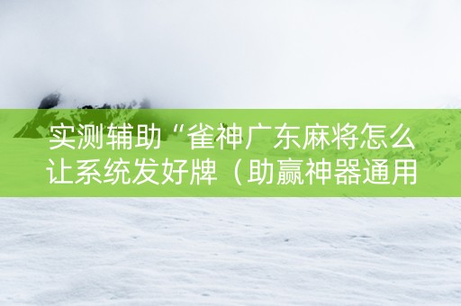 实测辅助“雀神广东麻将怎么让系统发好牌（助赢神器通用版）