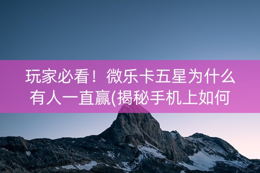 玩家必看！微乐卡五星为什么有人一直赢(揭秘手机上如何让牌变好)
