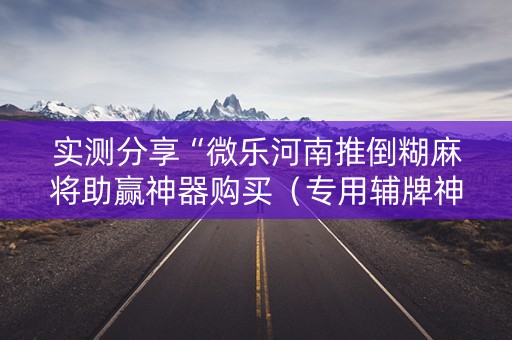 实测分享“微乐河南推倒糊麻将助赢神器购买（专用辅牌神器免安装）