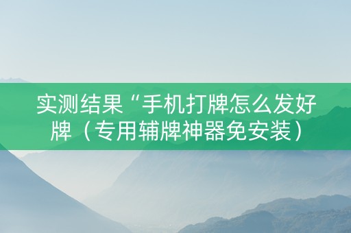 实测结果“手机打牌怎么发好牌（专用辅牌神器免安装）