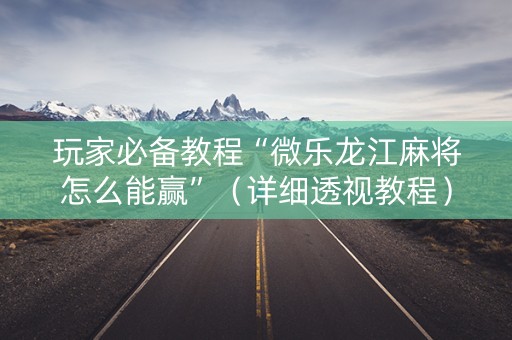 玩家必备教程“微乐龙江麻将怎么能赢”（详细透视教程）-哔哩哔哩