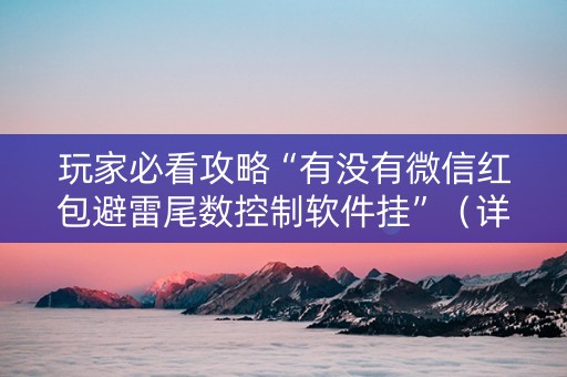 玩家必看攻略“有没有微信红包避雷尾数控制软件挂”（详细透视教程）-哔哩哔哩