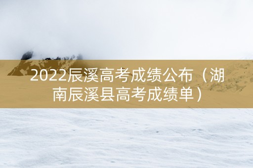 2022辰溪高考成绩公布（湖南辰溪县高考成绩单）