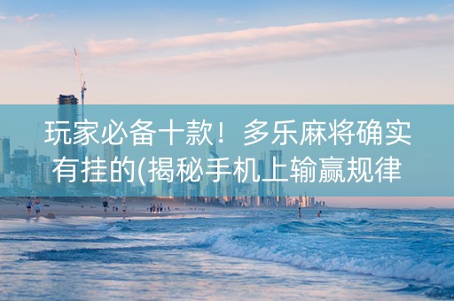 玩家必备十款！多乐麻将确实有挂的(揭秘手机上输赢规律)