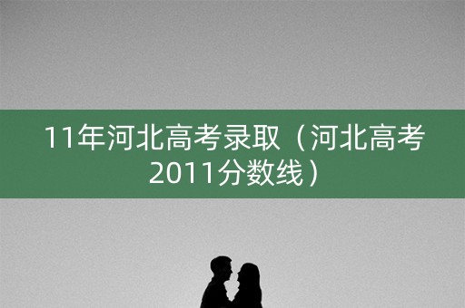 11年河北高考录取（河北高考2011分数线）