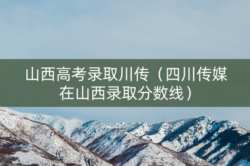 山西高考录取川传（四川传媒在山西录取分数线）