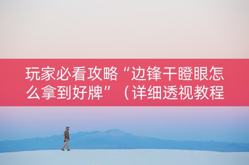 玩家必看攻略“边锋干瞪眼怎么拿到好牌”（详细透视教程）-哔哩哔哩