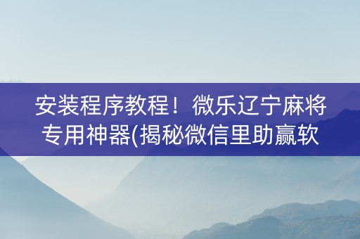 安装程序教程！微乐辽宁麻将专用神器(揭秘微信里助赢软件)