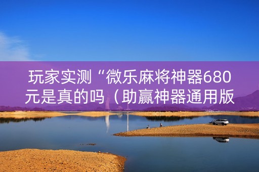 玩家实测“微乐麻将神器680元是真的吗（助赢神器通用版）