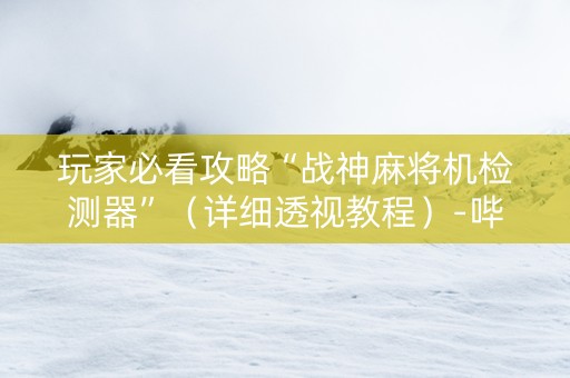 玩家必看攻略“战神麻将机检测器”（详细透视教程）-哔哩哔哩