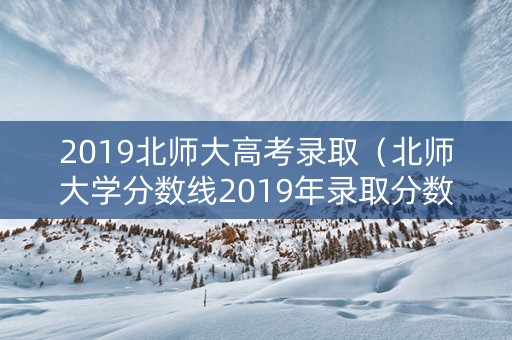 2019北师大高考录取（北师大学分数线2019年录取分数线）