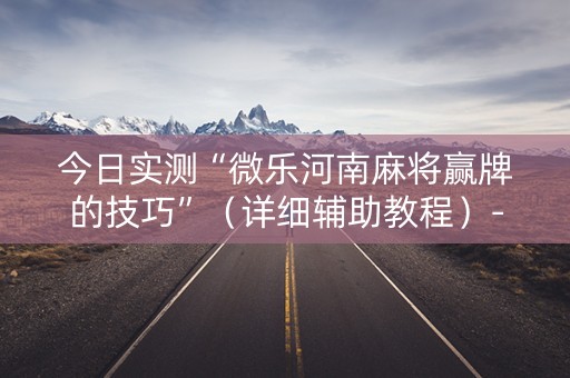 今日实测“微乐河南麻将赢牌的技巧”（详细辅助教程）-哔哩哔哩