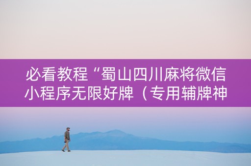 必看教程“蜀山四川麻将微信小程序无限好牌（专用辅牌神器免安装）