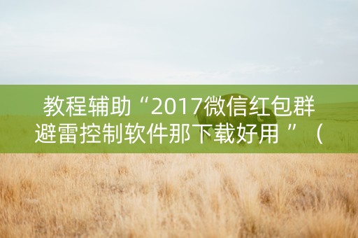 教程辅助“2017微信红包群避雷控制软件那下载好用 ”（详细透视教程）-哔哩哔哩