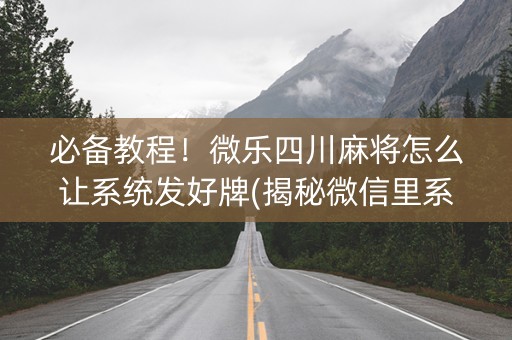 必备教程！微乐四川麻将怎么让系统发好牌(揭秘微信里系统发好牌)