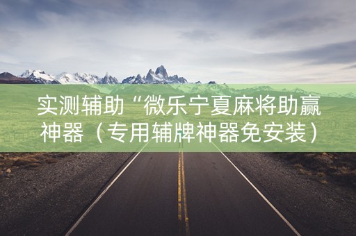 实测辅助“微乐宁夏麻将助赢神器（专用辅牌神器免安装）