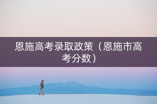 恩施高考录取政策（恩施市高考分数）