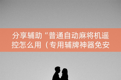 分享辅助“普通自动麻将机遥控怎么用（专用辅牌神器免安装）
