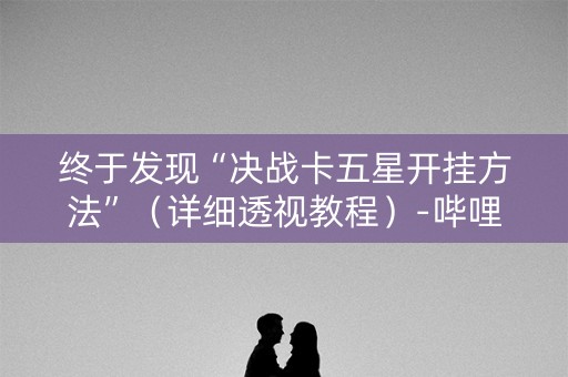 终于发现“决战卡五星开挂方法”（详细透视教程）-哔哩哔哩
