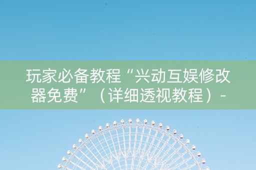 玩家必备教程“兴动互娱修改器免费”（详细透视教程）-哔哩哔哩