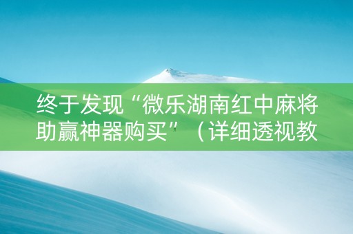 终于发现“微乐湖南红中麻将助赢神器购买”（详细透视教程）-哔哩哔哩