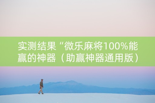 实测结果“微乐麻将100%能赢的神器（助赢神器通用版）