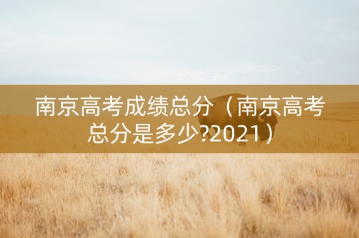 南京高考成绩总分（南京高考总分是多少?2021）