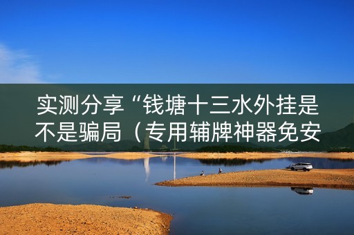 实测分享“钱塘十三水外挂是不是骗局（专用辅牌神器免安装）