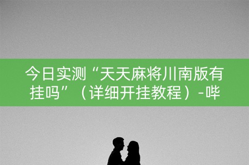 今日实测“天天麻将川南版有挂吗”（详细开挂教程）-哔哩哔哩