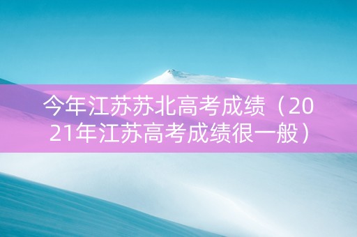 今年江苏苏北高考成绩（2021年江苏高考成绩很一般）