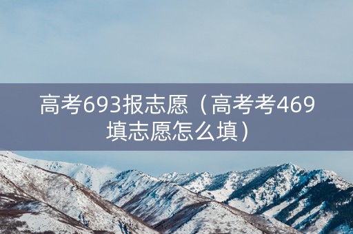 高考693报志愿（高考考469填志愿怎么填）