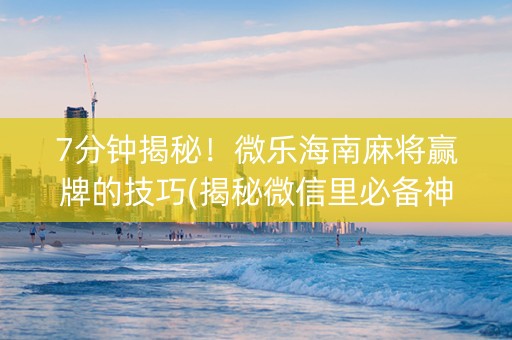 7分钟揭秘！微乐海南麻将赢牌的技巧(揭秘微信里必备神器)