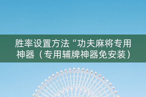 胜率设置方法“功夫麻将专用神器（专用辅牌神器免安装）