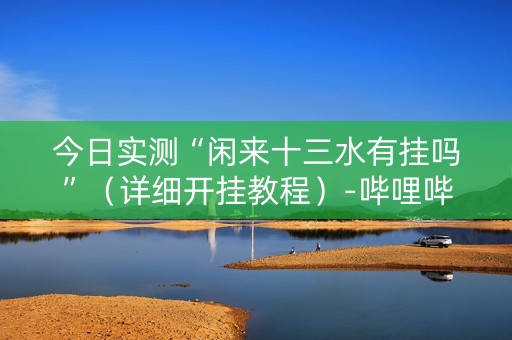 今日实测“闲来十三水有挂吗”（详细开挂教程）-哔哩哔哩
