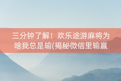 三分钟了解！欢乐途游麻将为啥我总是输(揭秘微信里输赢规律)