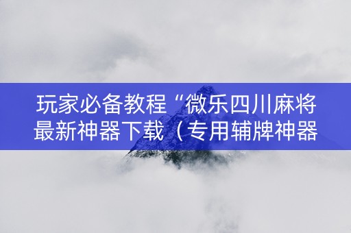 玩家必备教程“微乐四川麻将最新神器下载（专用辅牌神器免安装）