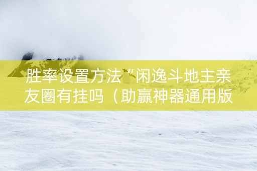 胜率设置方法“闲逸斗地主亲友圈有挂吗（助赢神器通用版）