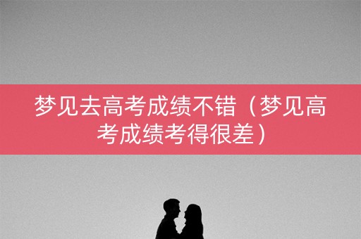 梦见去高考成绩不错（梦见高考成绩考得很差）