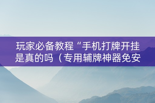 玩家必备教程“手机打牌开挂是真的吗（专用辅牌神器免安装）