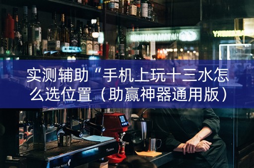 实测辅助“手机上玩十三水怎么选位置（助赢神器通用版）