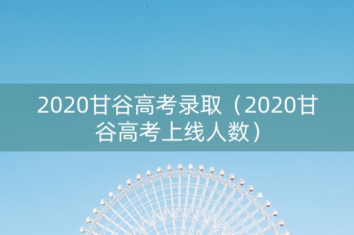 2020甘谷高考录取（2020甘谷高考上线人数）