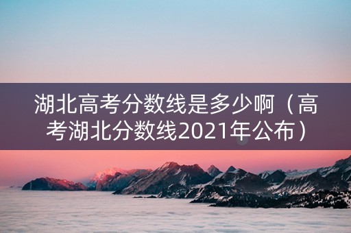 湖北高考分数线是多少啊（高考湖北分数线2021年公布）