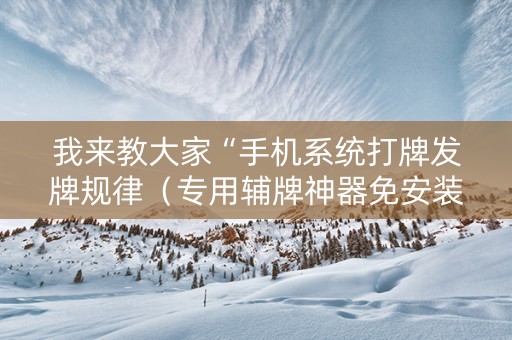我来教大家“手机系统打牌发牌规律（专用辅牌神器免安装）