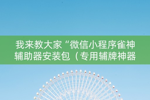 我来教大家“微信小程序雀神辅助器安装包（专用辅牌神器免安装）