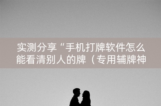 实测分享“手机打牌软件怎么能看清别人的牌（专用辅牌神器免安装）